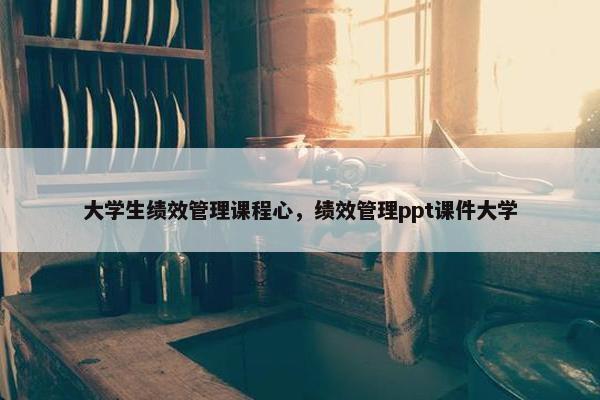 大学生绩效管理课程心，绩效管理ppt课件大学