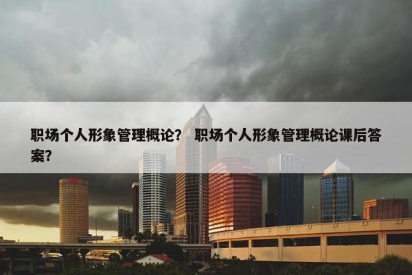 职场个人形象管理概论？ 职场个人形象管理概论课后答案？