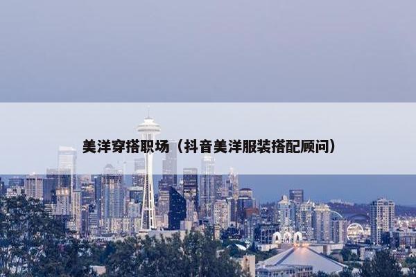 美洋穿搭职场（抖音美洋服装搭配顾问）