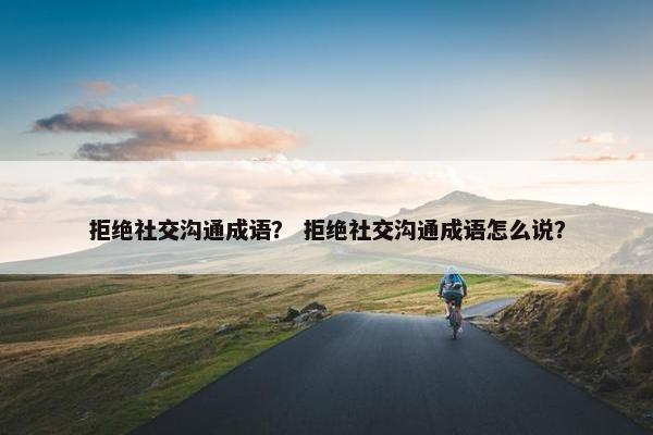 拒绝社交沟通成语？ 拒绝社交沟通成语怎么说？