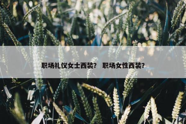 职场礼仪女士西装？ 职场女性西装？