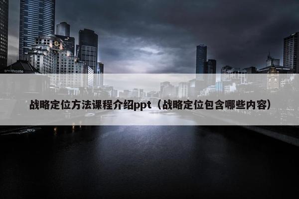 战略定位方法课程介绍ppt（战略定位包含哪些内容）
