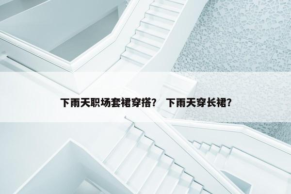 下雨天职场套裙穿搭？ 下雨天穿长裙？