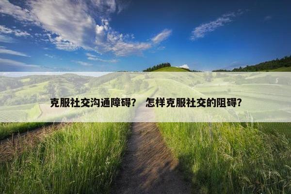 克服社交沟通障碍？ 怎样克服社交的阻碍？
