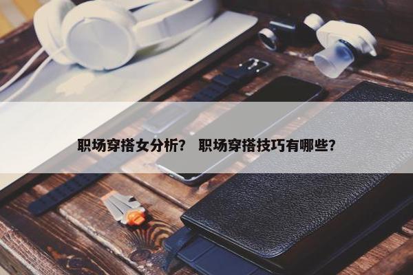 职场穿搭女分析？ 职场穿搭技巧有哪些？