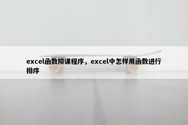 excel函数排课程序，excel中怎样用函数进行排序