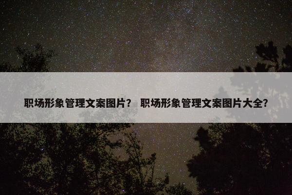 职场形象管理文案图片？ 职场形象管理文案图片大全？