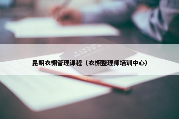 昆明衣橱管理课程（衣橱整理师培训中心）