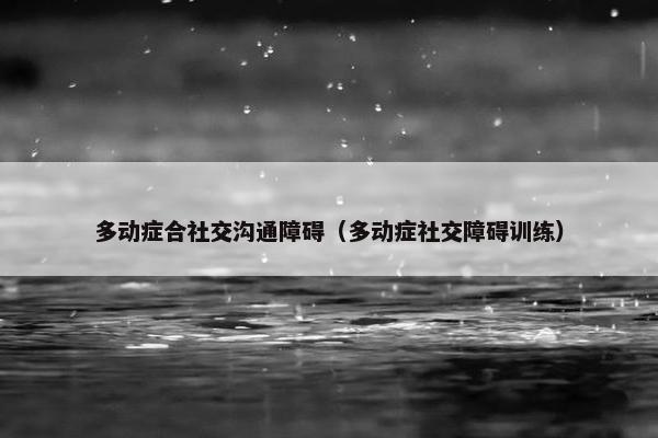 多动症合社交沟通障碍（多动症社交障碍训练）