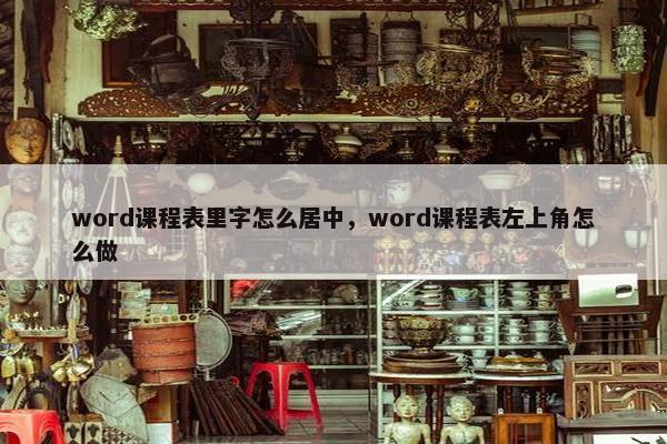 word课程表里字怎么居中，word课程表左上角怎么做
