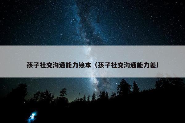 孩子社交沟通能力绘本（孩子社交沟通能力差）