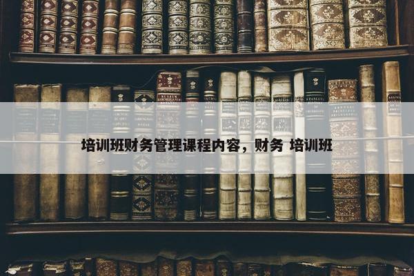 培训班财务管理课程内容，财务 培训班