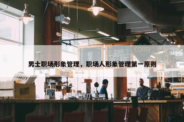 男士职场形象管理，职场人形象管理第一原则