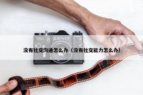 没有社交沟通怎么办（没有社交能力怎么办）