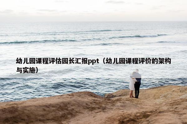 幼儿园课程评估园长汇报ppt（幼儿园课程评价的架构与实施）