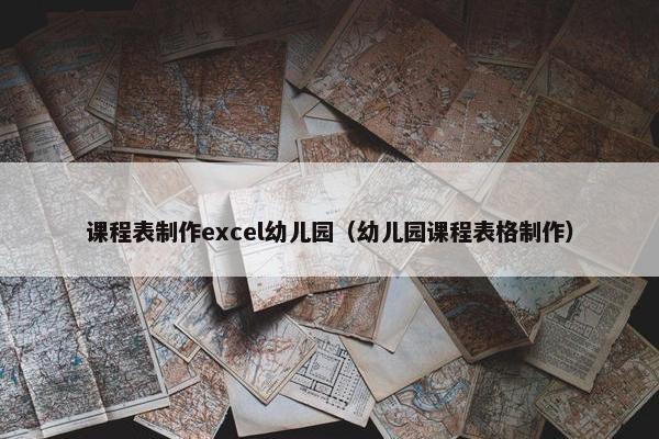 课程表制作excel幼儿园（幼儿园课程表格制作）