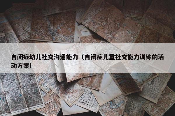自闭症幼儿社交沟通能力（自闭症儿童社交能力训练的活动方案）