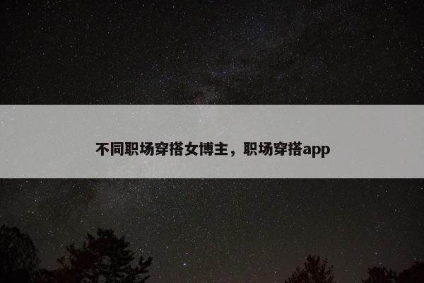 不同职场穿搭女博主，职场穿搭app