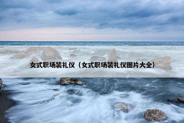 女式职场装礼仪（女式职场装礼仪图片大全）