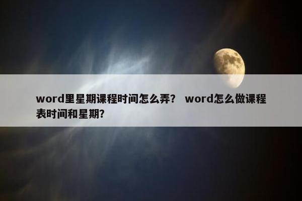 word里星期课程时间怎么弄？ word怎么做课程表时间和星期？