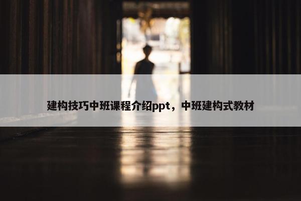 建构技巧中班课程介绍ppt，中班建构式教材