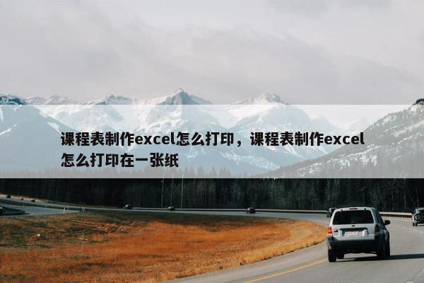 课程表制作excel怎么打印，课程表制作excel怎么打印在一张纸