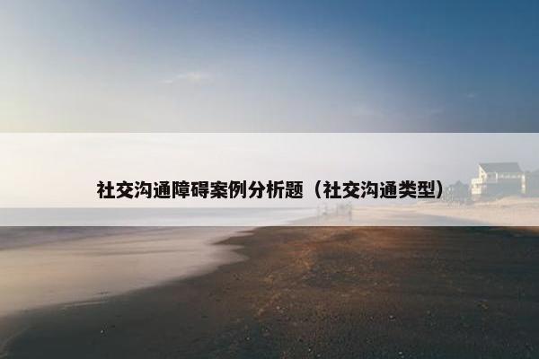 社交沟通障碍案例分析题（社交沟通类型）