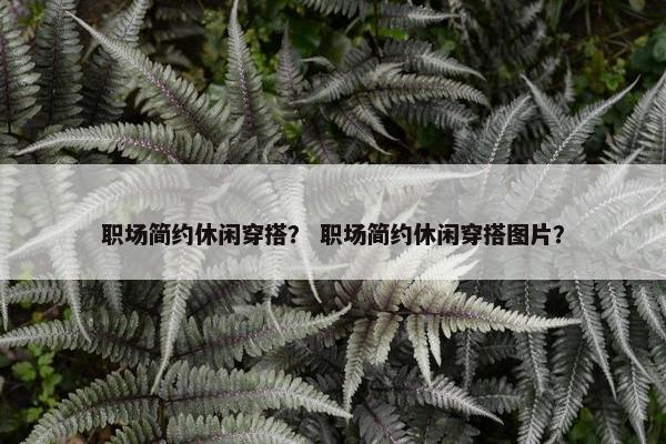 职场简约休闲穿搭？ 职场简约休闲穿搭图片？
