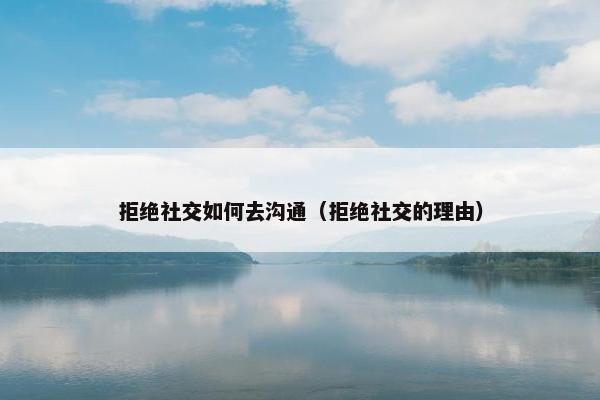 拒绝社交如何去沟通（拒绝社交的理由）
