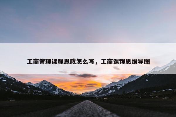 工商管理课程思政怎么写，工商课程思维导图