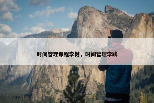 时间管理课程李健，时间管理李践
