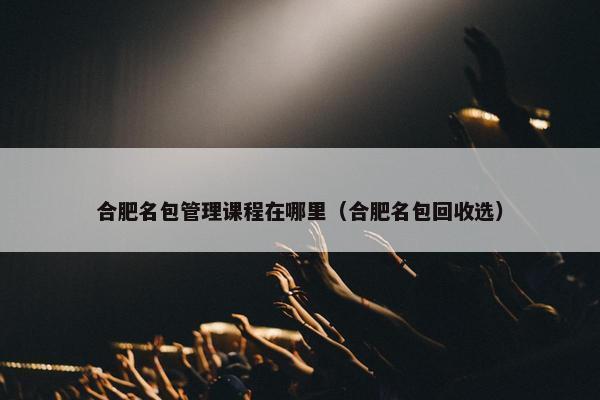 合肥名包管理课程在哪里（合肥名包回收选）