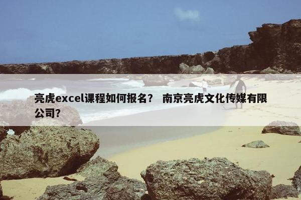 亮虎excel课程如何报名？ 南京亮虎文化传媒有限公司？