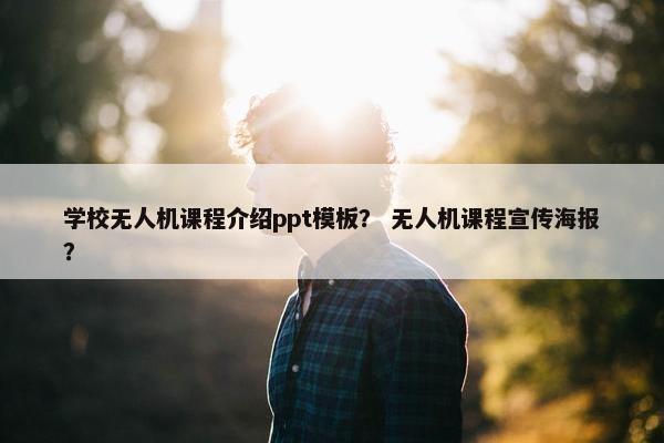 学校无人机课程介绍ppt模板？ 无人机课程宣传海报？