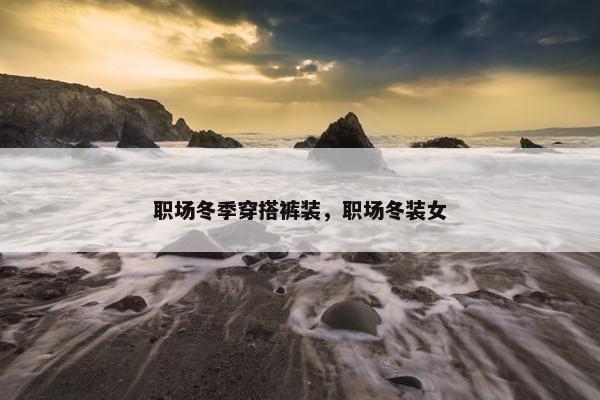 职场冬季穿搭裤装，职场冬装女