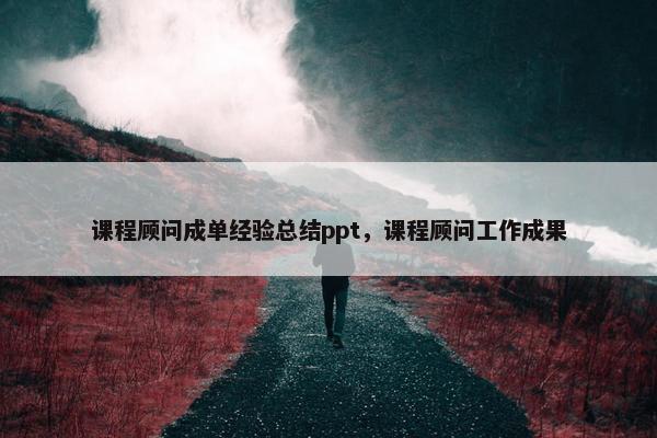 课程顾问成单经验总结ppt，课程顾问工作成果