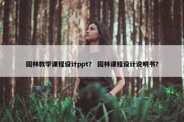 园林教学课程设计ppt？ 园林课程设计说明书？