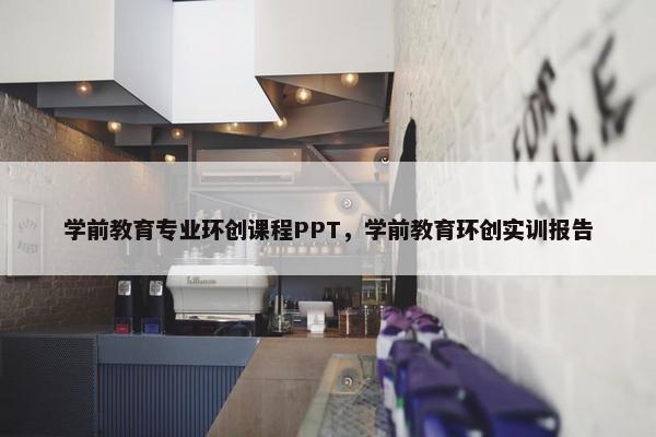 学前教育专业环创课程PPT，学前教育环创实训报告