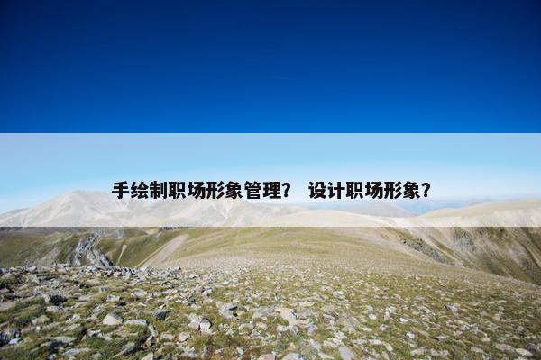 手绘制职场形象管理？ 设计职场形象？
