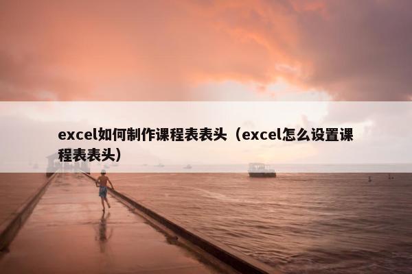 excel如何制作课程表表头（excel怎么设置课程表表头）