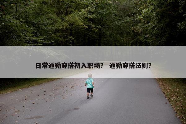 日常通勤穿搭初入职场？ 通勤穿搭法则？