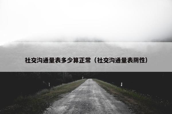 社交沟通量表多少算正常（社交沟通量表阴性）