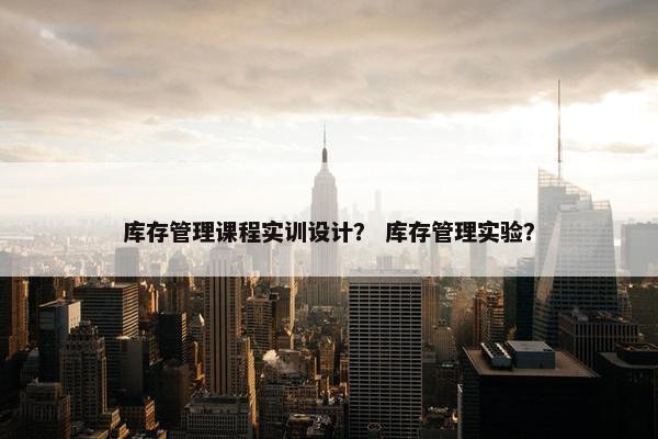 库存管理课程实训设计？ 库存管理实验？