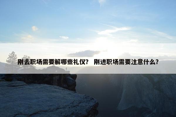 刚去职场需要解哪些礼仪？ 刚进职场需要注意什么？