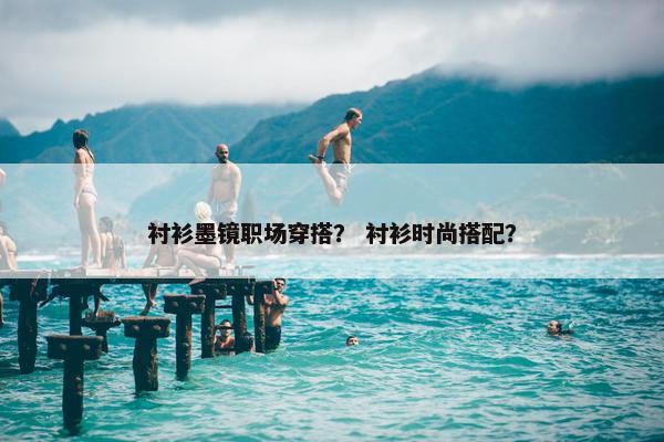 衬衫墨镜职场穿搭？ 衬衫时尚搭配？