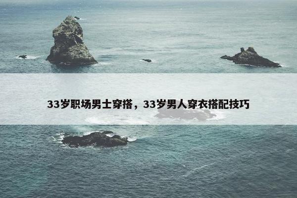 33岁职场男士穿搭，33岁男人穿衣搭配技巧