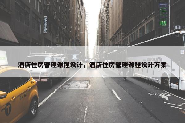 酒店住房管理课程设计，酒店住房管理课程设计方案