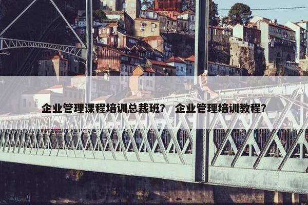 企业管理课程培训总裁班？ 企业管理培训教程？