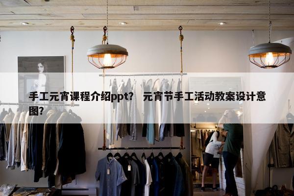 手工元宵课程介绍ppt？ 元宵节手工活动教案设计意图？