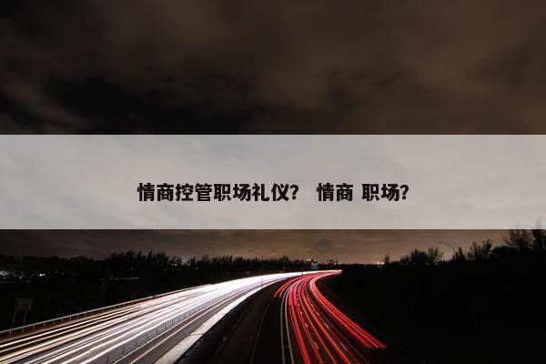情商控管职场礼仪？ 情商 职场？